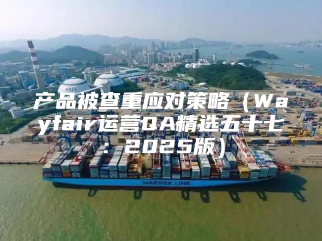 产品被查重应对策略Wayfair运营QA精选五十七：2025版