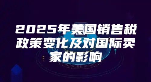 2025年美国销售税政策变化及对国际卖家的影响