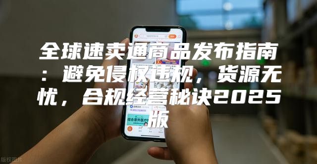 全球速卖通商品发布指南：避免侵权违规，货源无忧，合规经营秘诀2025版