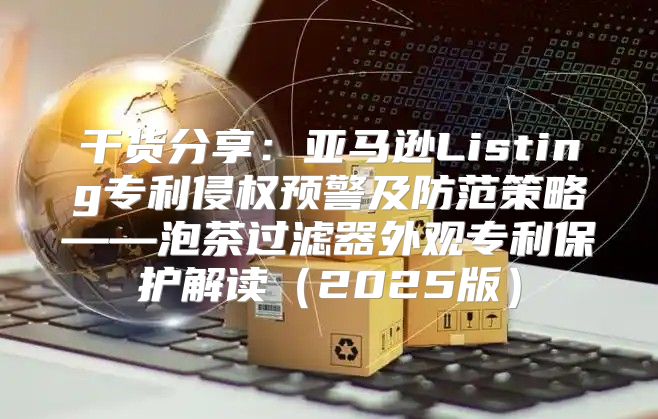 干货分享：亚马逊Listing专利侵权预警及防范策略——泡茶过滤器外观专利保护解读2025版