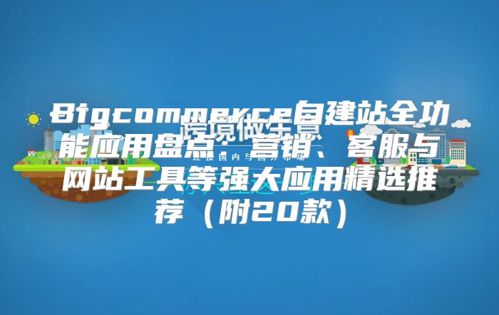 Bigcommerce自建站全功能应用盘点：营销、客服与网站工具等强大应用精选推荐附20款