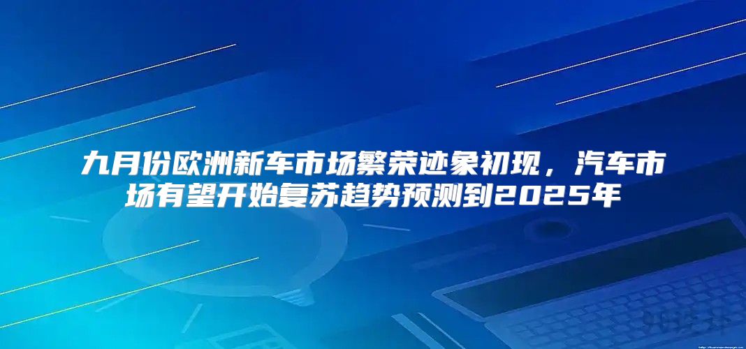 九月份欧洲新车市场繁荣迹象初现，汽车市场有望开始复苏趋势预测到2025年