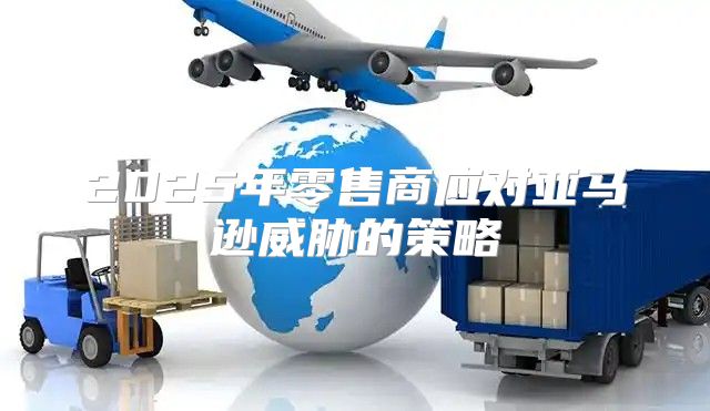 2025年零售商应对亚马逊威胁的策略