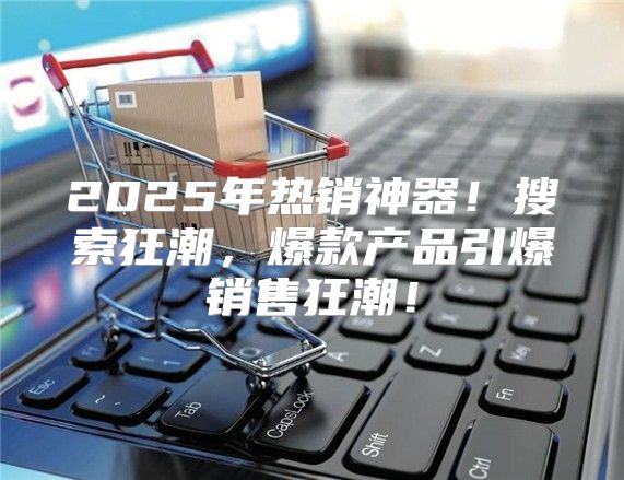 2025年热销神器！搜索狂潮，爆款产品引爆销售狂潮！