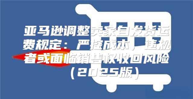 亚马逊调整卖家自发货运费规定：严控成本，违规者或面临销售权收回风险2025版