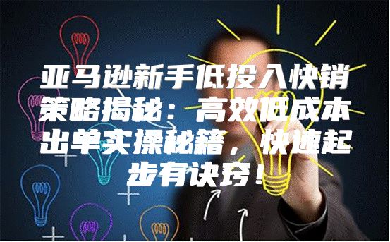 亚马逊新手低投入快销策略揭秘：高效低成本出单实操秘籍，快速起步有诀窍！