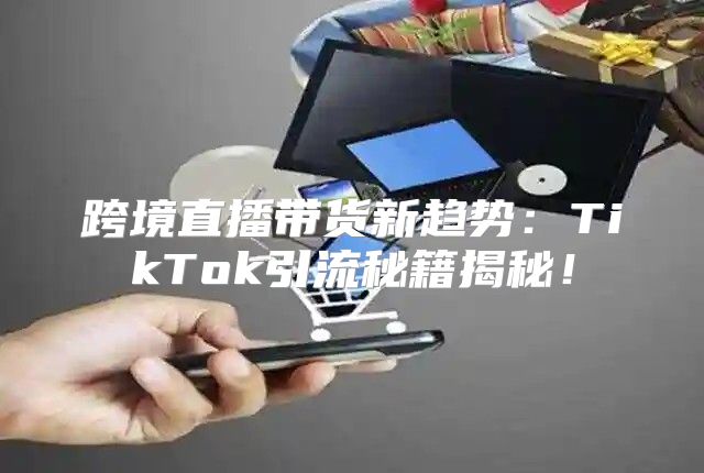 跨境直播带货新趋势：TikTok引流秘籍揭秘！