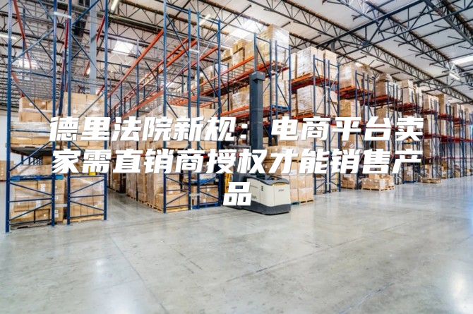 德里法院新规：电商平台卖家需直销商授权才能销售产品