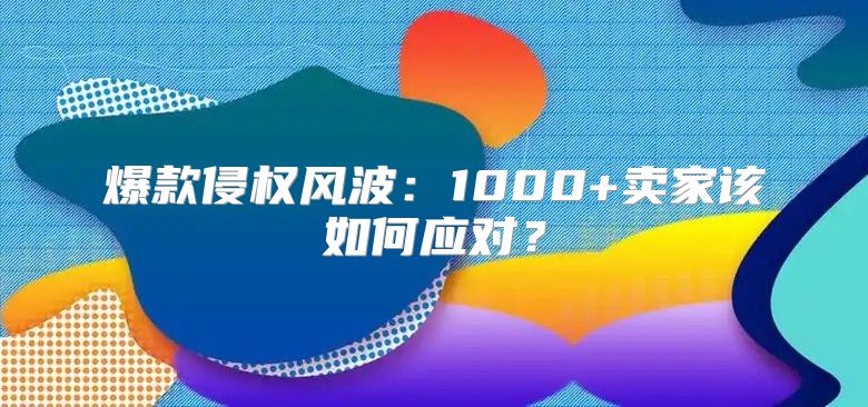 爆款侵权风波：1000+卖家该如何应对？