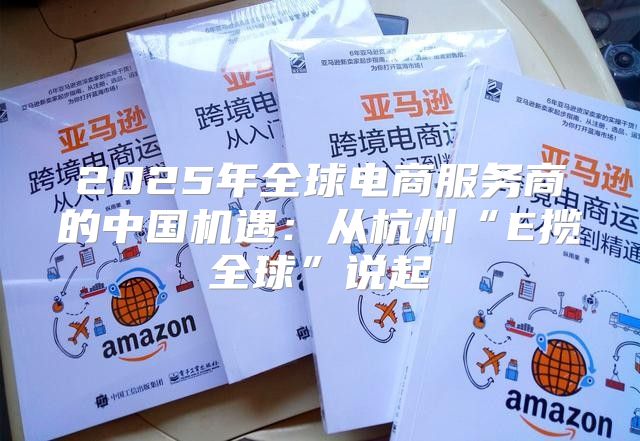 2025年全球电商服务商的中国机遇：从杭州“E揽全球”说起