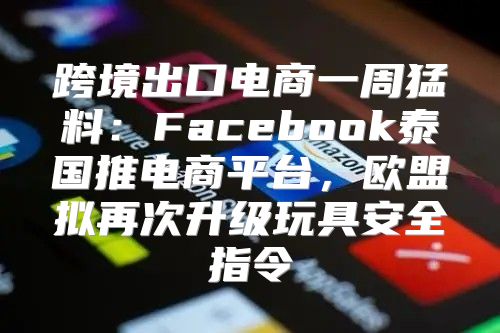 跨境出口电商一周猛料：Facebook泰国推电商平台，欧盟拟再次升级玩具安全指令