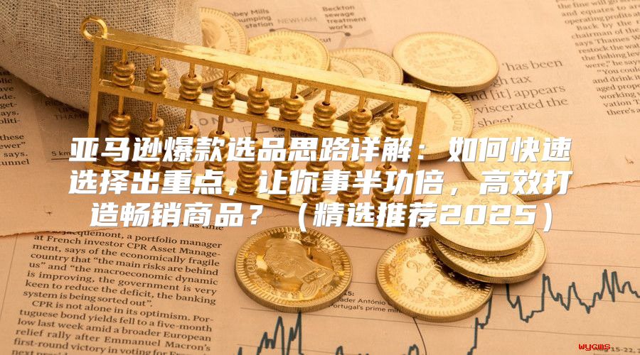亚马逊爆款选品思路详解：如何快速选择出重点，让你事半功倍，高效打造畅销商品？精选推荐2025