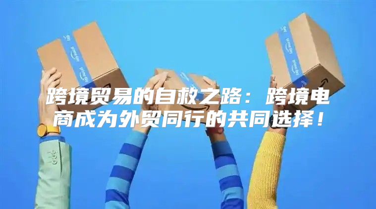 跨境贸易的自救之路：跨境电商成为外贸同行的共同选择！