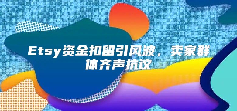 Etsy资金扣留引风波，卖家群体齐声抗议