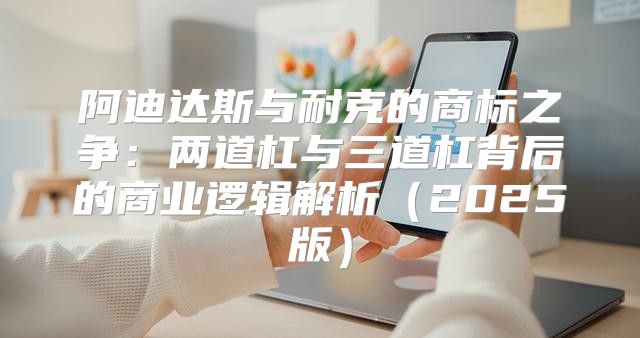 阿迪达斯与耐克的商标之争：两道杠与三道杠背后的商业逻辑解析2025版