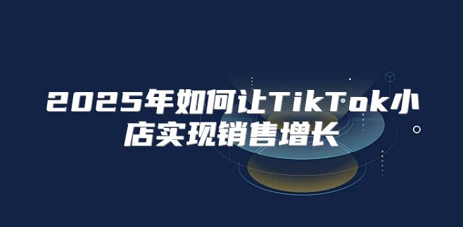 2025年如何让TikTok小店实现销售增长