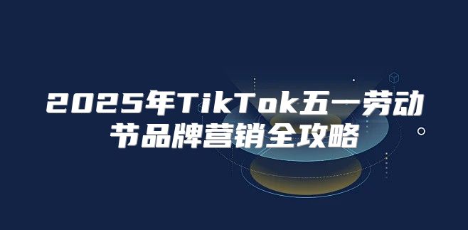 2025年TikTok五一劳动节品牌营销全攻略
