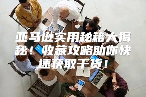 亚马逊实用秘籍大揭秘！收藏攻略助你快速获取干货！