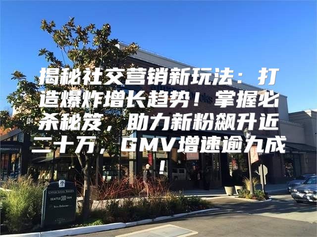 揭秘社交营销新玩法：打造爆炸增长趋势！掌握必杀秘笈，助力新粉飙升近二十万，GMV增速逾九成！