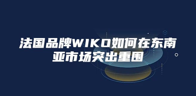 法国品牌WIKO如何在东南亚市场突出重围