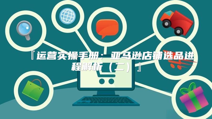 『运营实操手册：亚马逊店铺选品进程解析二』