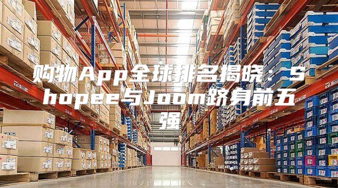 购物App全球排名揭晓：Shopee与Joom跻身前五强