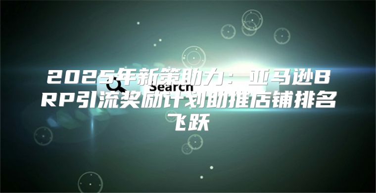 2025年新策助力：亚马逊BRP引流奖励计划助推店铺排名飞跃