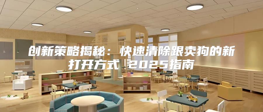 创新策略揭秘：快速清除跟卖狗的新打开方式 2025指南