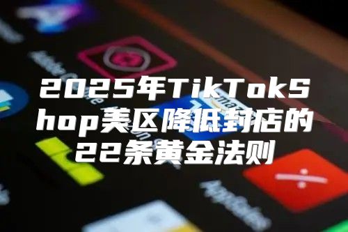 2025年TikTokShop美区降低封店的22条黄金法则