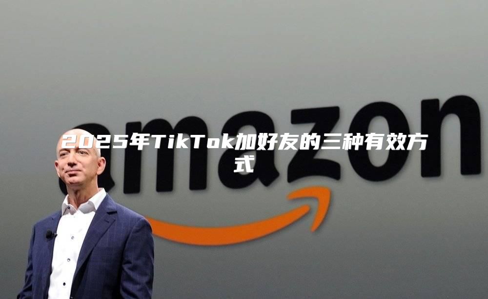 2025年TikTok加好友的三种有效方式