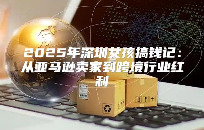 2025年深圳女孩搞钱记：从亚马逊卖家到跨境行业红利