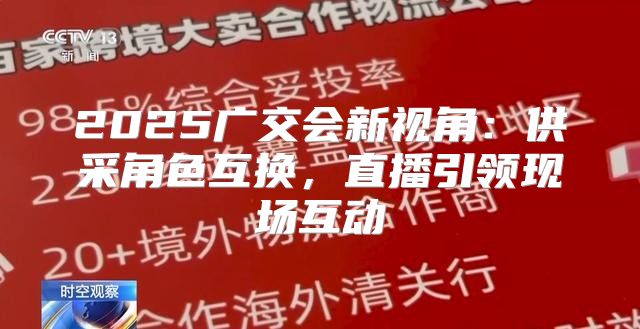 2025广交会新视角：供采角色互换，直播引领现场互动