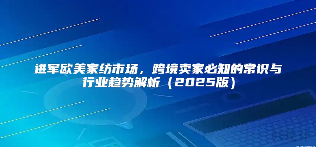 进军欧美家纺市场，跨境卖家必知的常识与行业趋势解析2025版