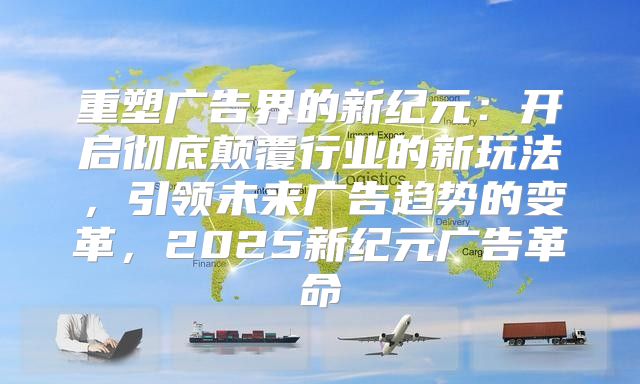 重塑广告界的新纪元：开启彻底颠覆行业的新玩法，引领未来广告趋势的变革，2025新纪元广告革命