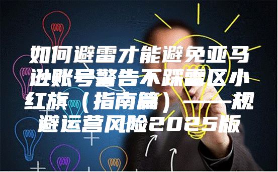 如何避雷才能避免亚马逊账号警告不踩雷区小红旗指南篇——规避运营风险2025版