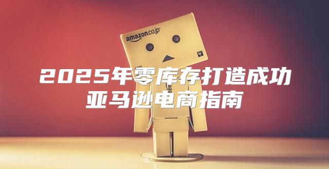 2025年零库存打造成功亚马逊电商指南