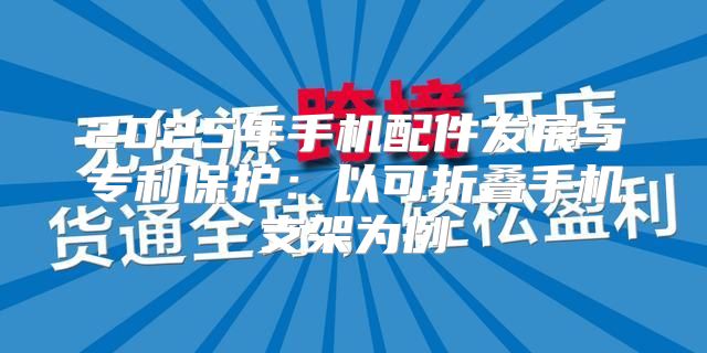 2025年手机配件发展与专利保护：以可折叠手机支架为例
