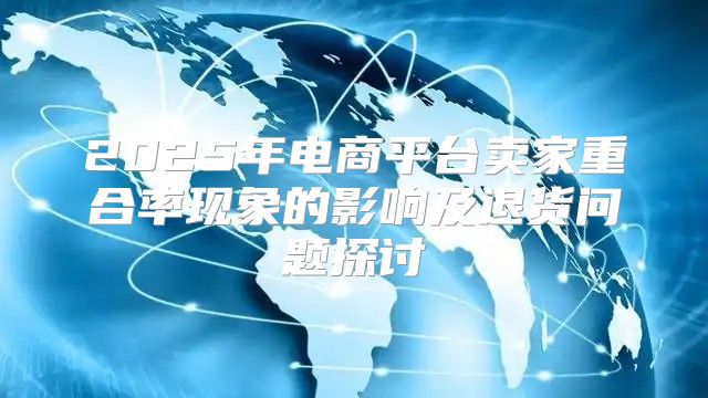 2025年电商平台卖家重合率现象的影响及退货问题探讨