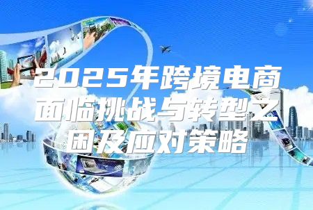 2025年跨境电商面临挑战与转型之困及应对策略