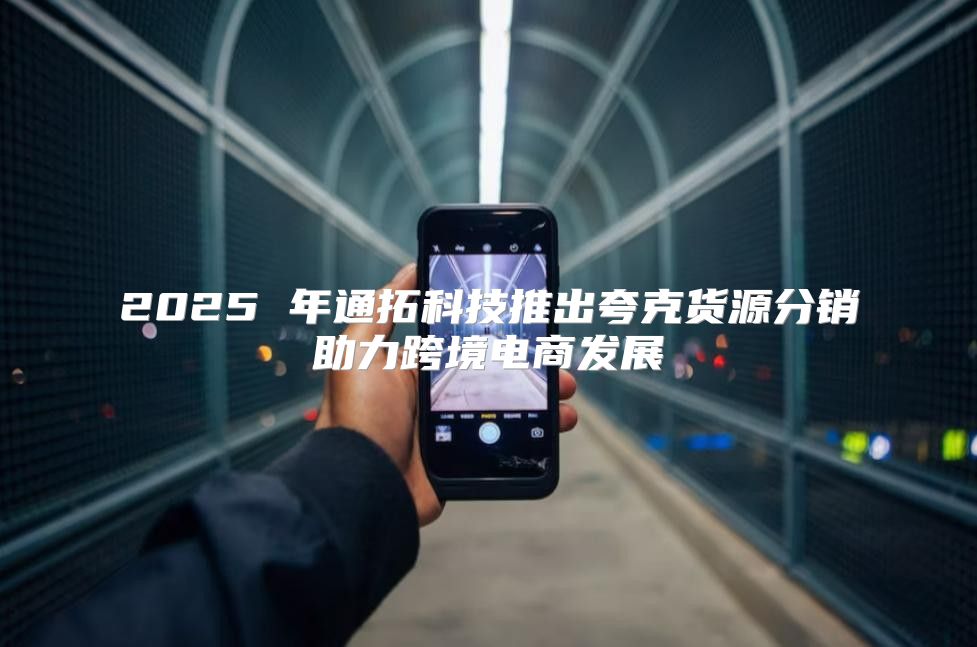 2025 年通拓科技推出夸克货源分销助力跨境电商发展