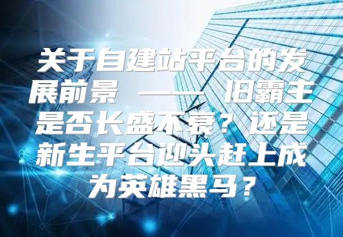 关于自建站平台的发展前景 —— 旧霸主是否长盛不衰？还是新生平台迎头赶上成为英雄黑马？