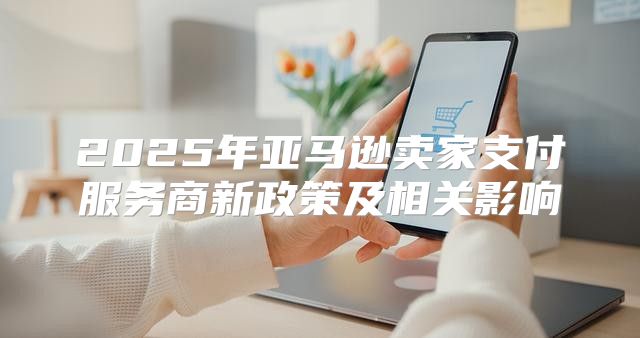2025年亚马逊卖家支付服务商新政策及相关影响