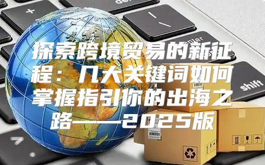 探索跨境贸易的新征程：几大关键词如何掌握指引你的出海之路——2025版
