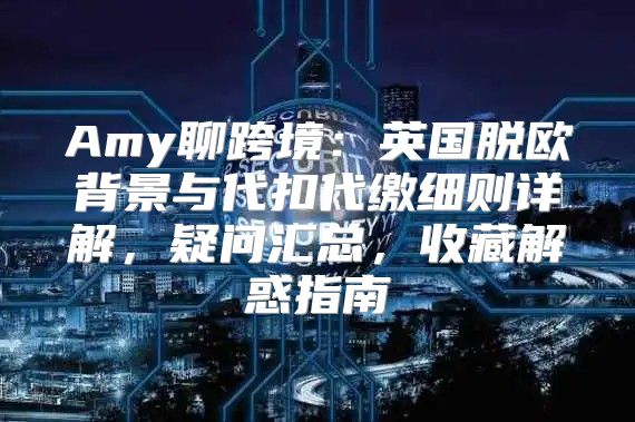 Amy聊跨境：英国脱欧背景与代扣代缴细则详解，疑问汇总，收藏解惑指南