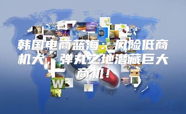 韩国电商蓝海：风险低商机大，弹丸之地潜藏巨大商机！