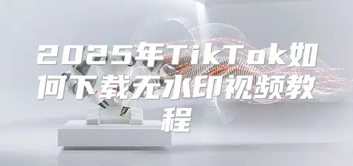 2025年TikTok如何下载无水印视频教程