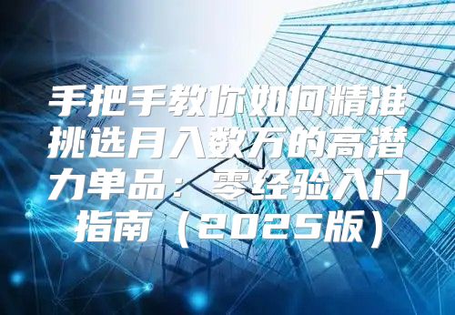 手把手教你如何精准挑选月入数万的高潜力单品：零经验入门指南2025版