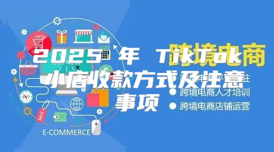 2025 年 TikTok 小店收款方式及注意事项