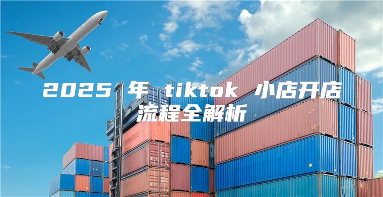 2025 年 tiktok 小店开店流程全解析