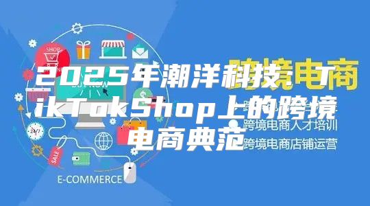2025年潮洋科技：TikTokShop上的跨境电商典范